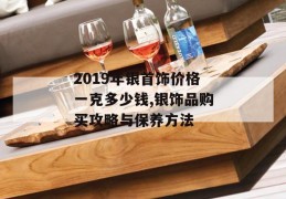 2019年银首饰价格一克多少钱,银饰品购买攻略与保养方法