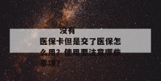 
       没有医保卡但是交了医保怎么用？使用要注意哪些事项？
     