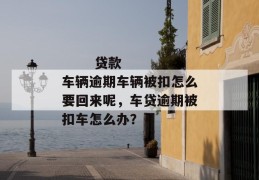 
       贷款车辆逾期车辆被扣怎么要回来呢，车贷逾期被扣车怎么办？
     