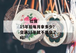 
       社保15年后每月拿多少？交满15年就不用交了吗？
     