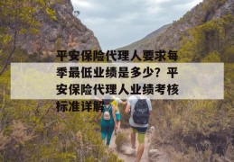 平安保险代理人要求每季最低业绩是多少？平安保险代理人业绩考核标准详解