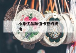 小象优品颜值卡签约成功