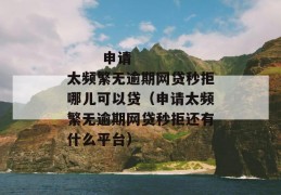 
       申请太频繁无逾期网贷秒拒哪儿可以贷（申请太频繁无逾期网贷秒拒还有什么平台）
     