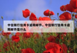 中信银行信用卡逾期邮件，中信银行信用卡逾期邮件是什么