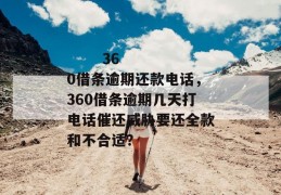 
       360借条逾期还款电话，360借条逾期几天打电话催还威胁要还全款和不合适？
     