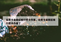 信用卡逾期后银行把卡作废，信用卡逾期后银行把卡作废了