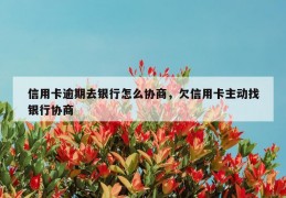 信用卡逾期去银行怎么协商，欠信用卡主动找银行协商