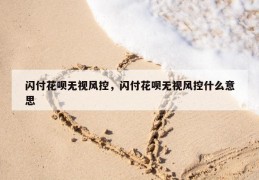 闪付花呗无视风控，闪付花呗无视风控什么意思