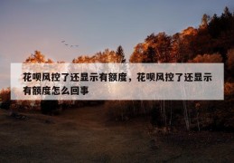 花呗风控了还显示有额度，花呗风控了还显示有额度怎么回事