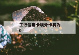 工行信用卡境外卡将为0