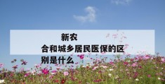 
       新农合和城乡居民医保的区别是什么
     