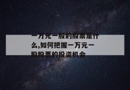 一万元一股的股票是什么,如何把握一万元一股股票的投资机会