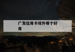 广发信用卡境外哪个好用