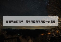 无视风控的花呗，花呗风控和不风控什么意思