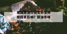 美国原油价格走势受哪些因素影响？原油市场分析