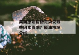 美国原油价格走势受哪些因素影响？原油市场分析