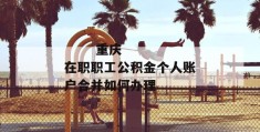 
       重庆在职职工公积金个人账户合并如何办理
     