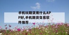 手机玩期货用什么app好,手机期货交易软件推荐