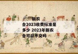 
       新农合2023收费标准是多少 2023年新农合可以不交吗
     