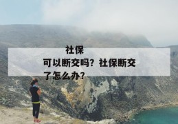 
       社保可以断交吗？社保断交了怎么办？
     