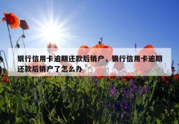 银行信用卡逾期还款后销户，银行信用卡逾期还款后销户了怎么办