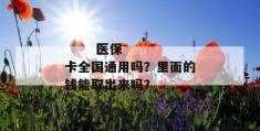 
       医保卡全国通用吗？里面的钱能取出来吗？
     