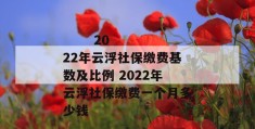 
       2022年云浮社保缴费基数及比例 2022年云浮社保缴费一个月多少钱
     