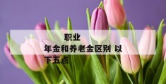 
       职业年金和养老金区别 以下五点
     