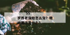 
       55岁养老保险怎么交？缴纳要注意什么？
     