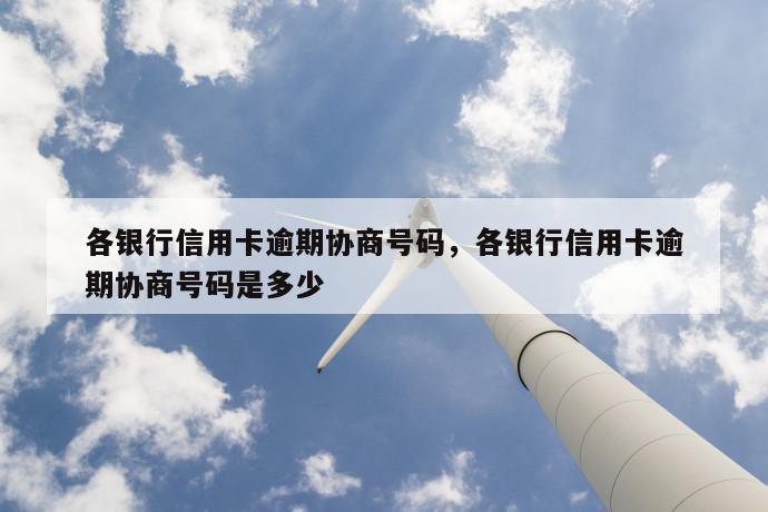 各银行信用卡逾期协商号码，各银行信用卡逾期协商号码是多少 第1张