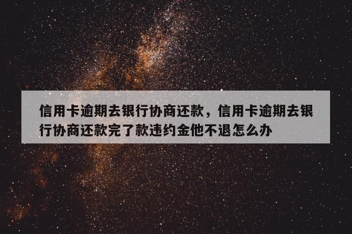 信用卡逾期去银行协商还款，信用卡逾期去银行协商还款完了款违约金他不退怎么办 第1张