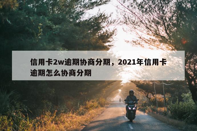 信用卡2w逾期协商分期，2021年信用卡逾期怎么协商分期 第1张