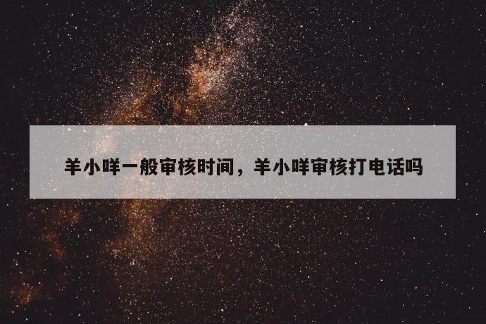 羊小咩一般审核时间，羊小咩审核打电话吗 第1张