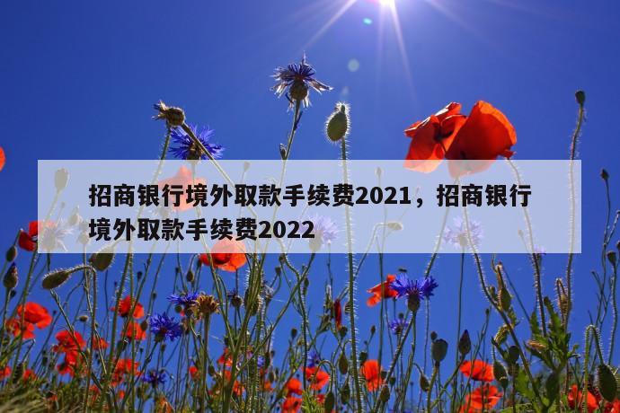 招商银行境外取款手续费2021，招商银行境外取款手续费2022 第1张