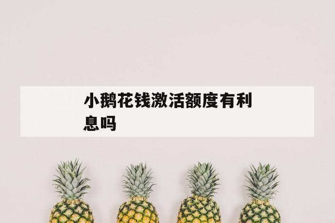 小鹅花钱激活额度有利息吗 第1张