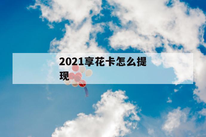 2021享花卡怎么提现 第1张