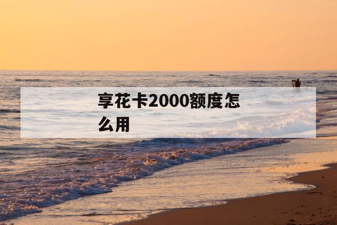 享花卡2000额度怎么用 第1张