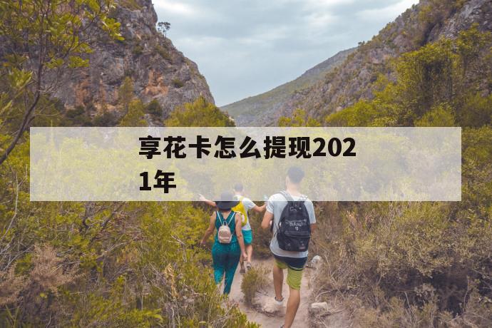 享花卡怎么提现2021年 第1张