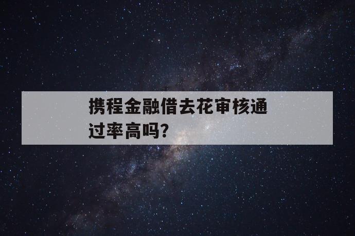 携程金融借去花审核通过率高吗？