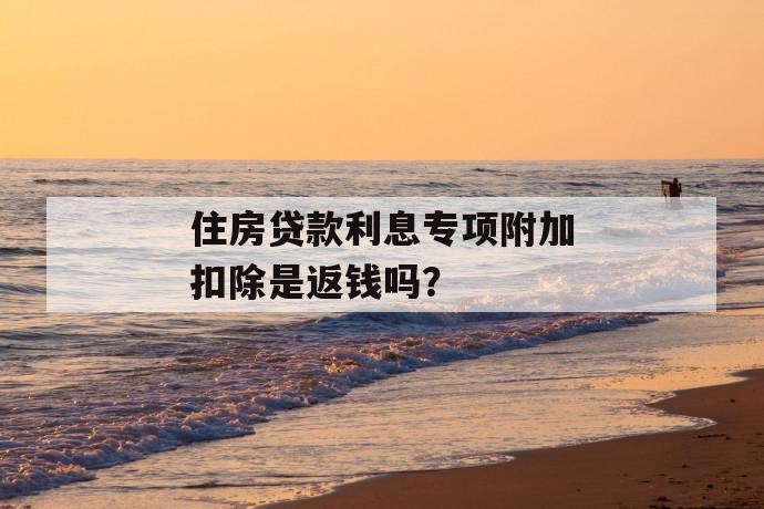 住房贷款利息专项附加扣除是返钱吗？