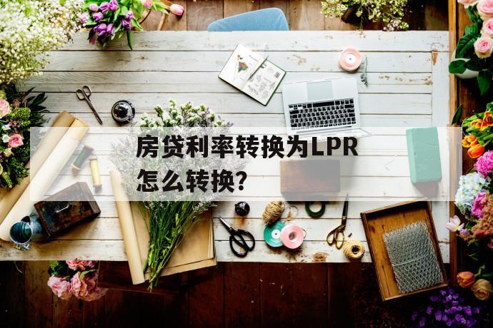 房贷利率转换为lpr怎么转换？