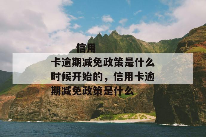 
  信用卡逾期减免政策是什么时候开始的，信用卡逾期减免政策是什么
 第1张