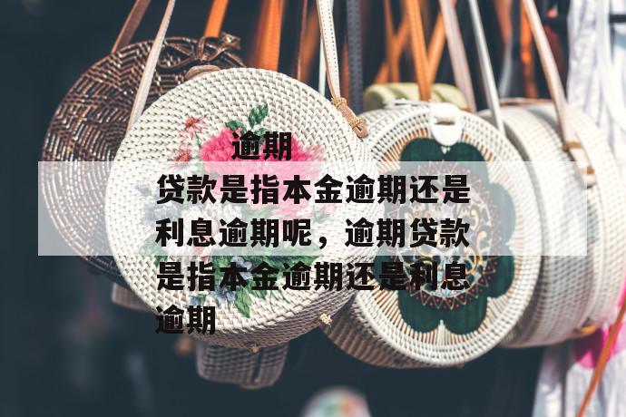 
  逾期贷款是指本金逾期还是利息逾期呢，逾期贷款是指本金逾期还是利息逾期
 第1张