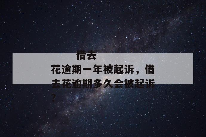 
       借去花逾期一年被起诉，借去花逾期多久会被起诉？
     