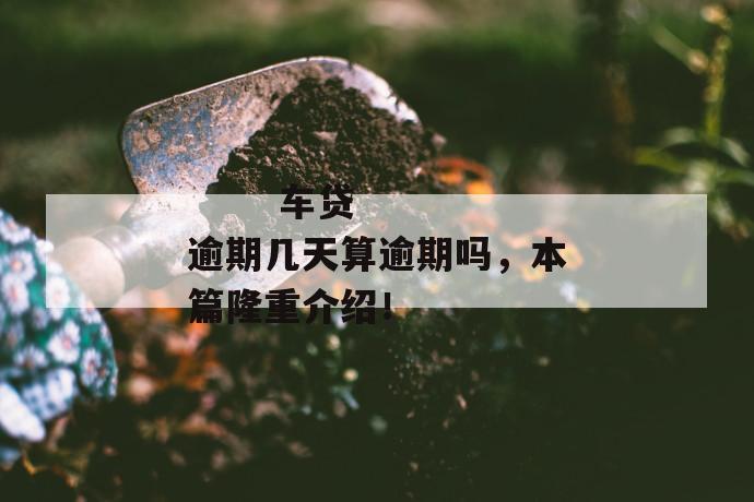 
  车贷逾期几天算逾期吗，本篇隆重介绍！
 第1张