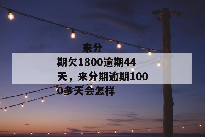 
       来分期欠1800逾期44天，来分期逾期1000多天会怎样
     