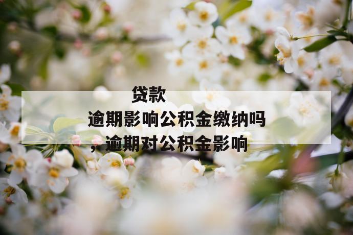 
       贷款逾期影响公积金缴纳吗，逾期对公积金影响
     