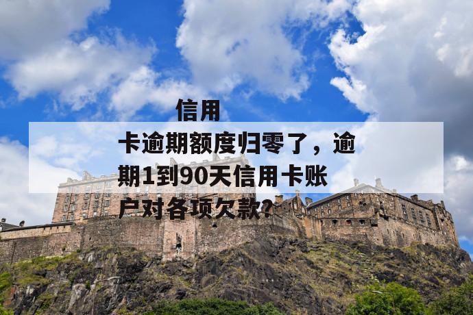 
       信用卡逾期额度归零了，逾期1到90天信用卡账户对各项欠款？
     