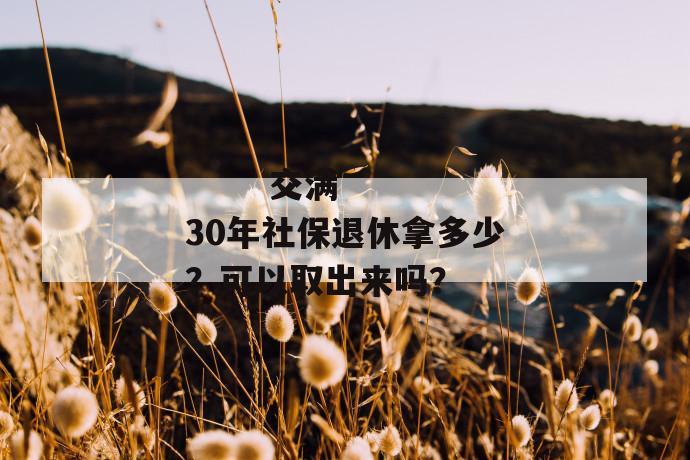 
  交满30年社保退休拿多少？可以取出来吗？
 第1张