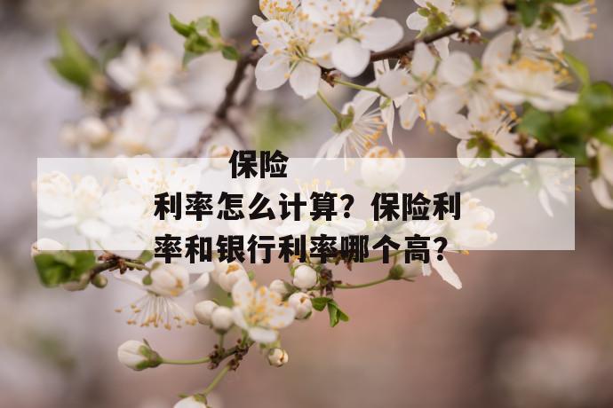 
  保险利率怎么计算？保险利率和银行利率哪个高？
 第1张